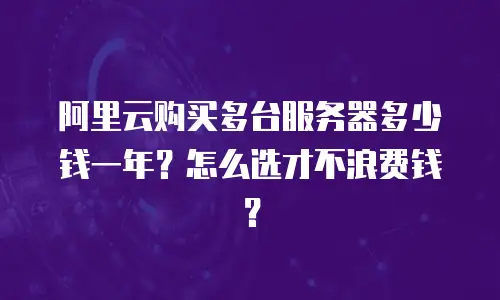 阿里云购买多台服务器多少钱一年？怎么选才不浪费钱？
