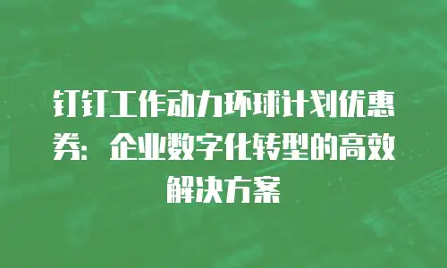 钉钉工作动力环球计划优惠券：企业数字化转型的高效解决方案