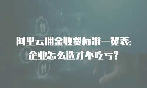 阿里云佣金收费标准一览表：企业怎么选才不吃亏？