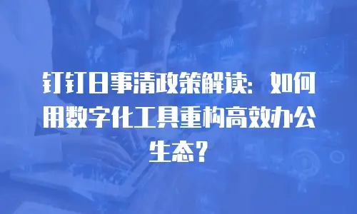钉钉日事清政策解读：如何用数字化工具重构高效办公生态？