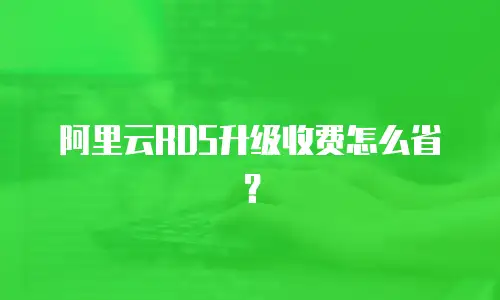 阿里云RDS升级收费怎么省？