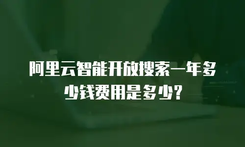 阿里云智能开放搜索一年多少钱费用是多少？
