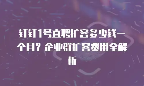 钉钉1号直聘扩容多少钱一个月？企业群扩容费用全解析