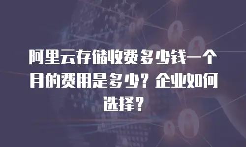 阿里云存储收费多少钱一个月的费用是多少？企业如何选择？