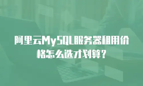 阿里云MySQL服务器租用价格怎么选才划算？