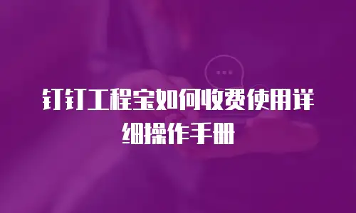钉钉工程宝如何收费使用详细操作手册