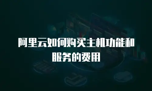 阿里云如何购买主机功能和服务的费用