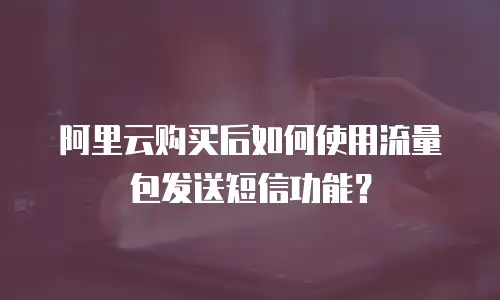 阿里云购买后如何使用流量包发送短信功能？