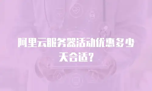 阿里云服务器活动优惠多少天合适？