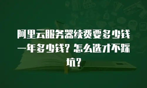 阿里云服务器续费要多少钱一年多少钱？怎么选才不踩坑？