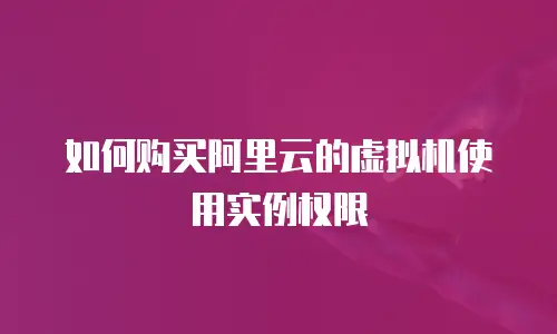 如何购买阿里云的虚拟机使用实例权限
