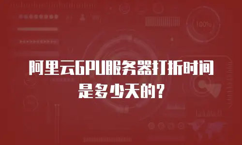 阿里云GPU服务器打折时间是多少天的？