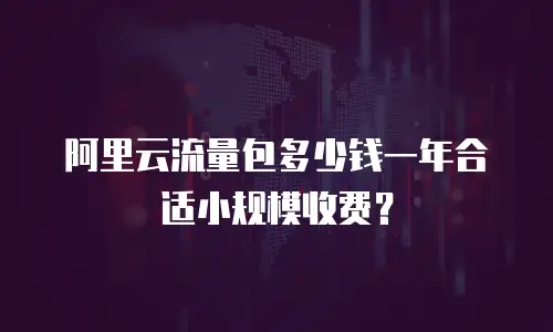阿里云流量包多少钱一年合适小规模收费？