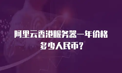 阿里云香港服务器一年价格多少人民币？