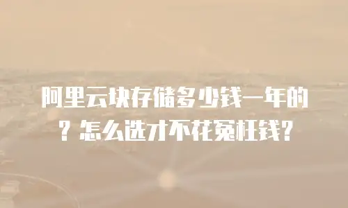 阿里云块存储多少钱一年的？怎么选才不花冤枉钱？
