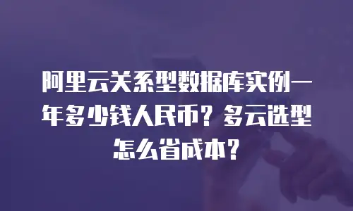 阿里云关系型数据库实例一年多少钱人民币？多云选型怎么省成本？