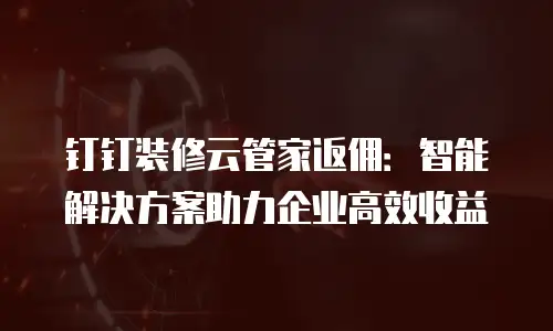 钉钉装修云管家返佣：智能解决方案助力企业高效收益