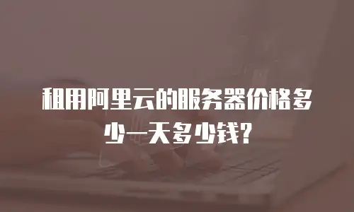 租用阿里云的服务器价格多少一天多少钱？