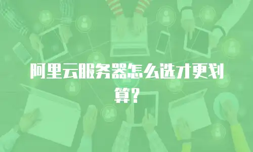 阿里云服务器怎么选才更划算？