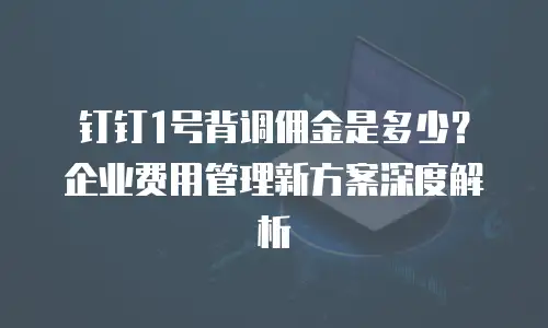 钉钉1号背调佣金是多少？企业费用管理新方案深度解析