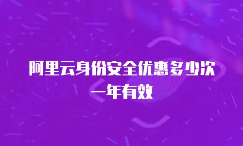 阿里云身份安全优惠多少次一年有效