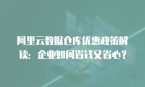 阿里云数据仓库优惠政策解读：企业如何省钱又省心？