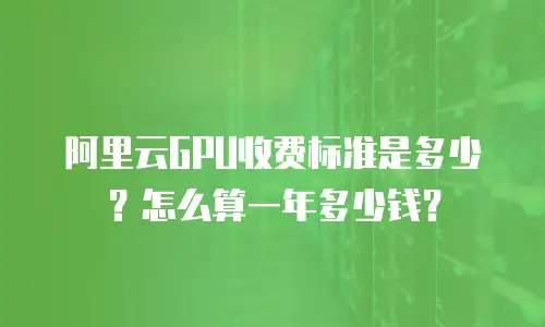阿里云GPU收费标准是多少？怎么算一年多少钱？