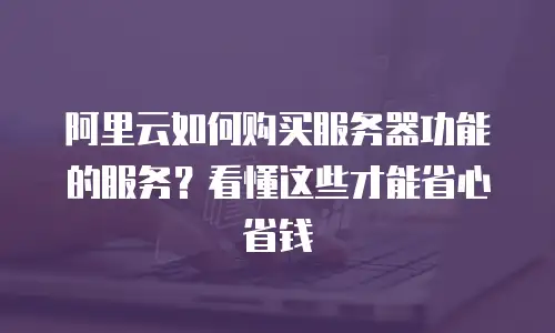 阿里云如何购买服务器功能的服务？看懂这些才能省心省钱