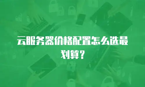 云服务器价格配置怎么选最划算？