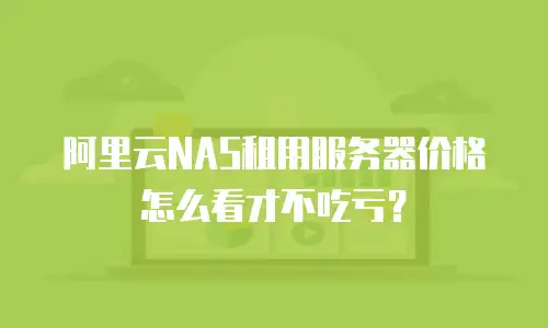 阿里云NAS租用服务器价格怎么看才不吃亏？