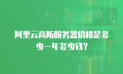 阿里云高防服务器价格是多少一年多少钱？