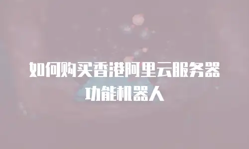 如何购买香港阿里云服务器功能机器人