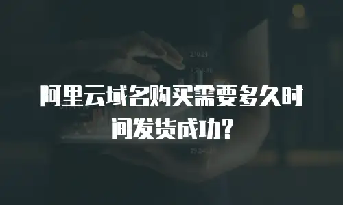 阿里云域名购买需要多久时间发货成功？