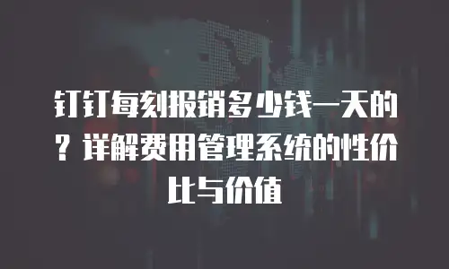 钉钉每刻报销多少钱一天的？详解费用管理系统的性价比与价值