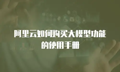 阿里云如何购买大模型功能的使用手册