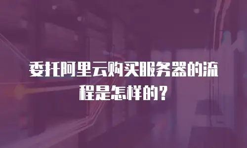 委托阿里云购买服务器的流程是怎样的？
