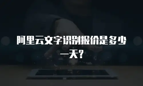 阿里云文字识别报价是多少一天？