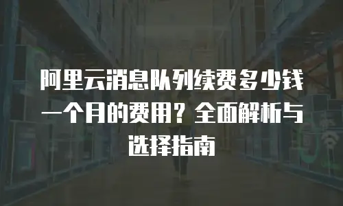 阿里云消息队列续费多少钱一个月的费用？全面解析与选择指南