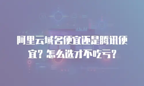 阿里云域名便宜还是腾讯便宜？怎么选才不吃亏？