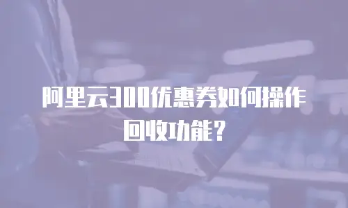 阿里云300优惠券如何操作回收功能？