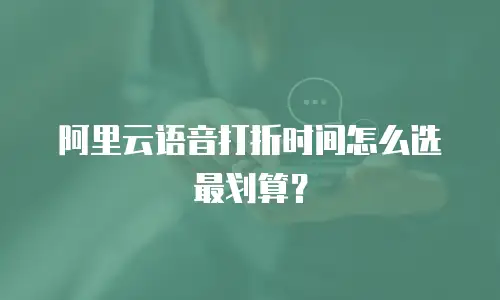 阿里云语音打折时间怎么选最划算？
