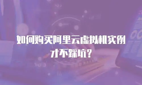 如何购买阿里云虚拟机实例才不踩坑？