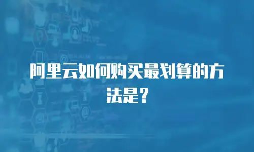 阿里云如何购买最划算的方法是？