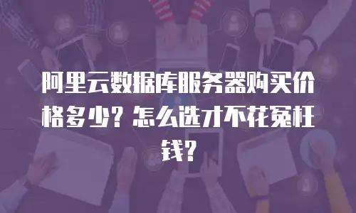 阿里云数据库服务器购买价格多少？怎么选才不花冤枉钱？