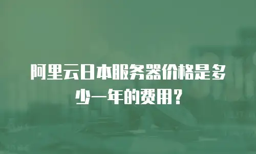 阿里云日本服务器价格是多少一年的费用？