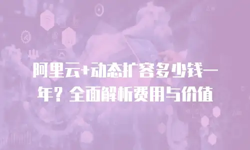 阿里云+动态扩容多少钱一年？全面解析费用与价值
