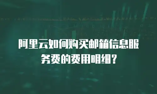 阿里云如何购买邮箱信息服务费的费用明细？