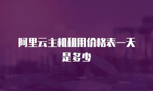 阿里云主机租用价格表一天是多少