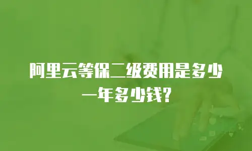 阿里云等保二级费用是多少一年多少钱？