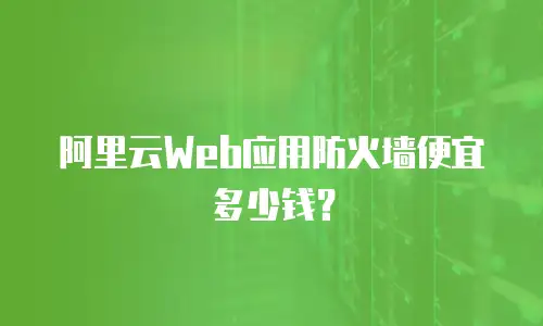 阿里云Web应用防火墙便宜多少钱？